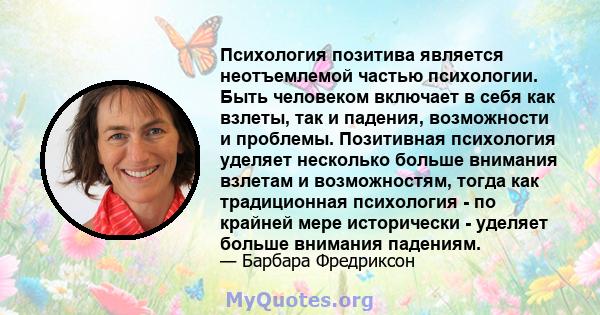 Психология позитива является неотъемлемой частью психологии. Быть человеком включает в себя как взлеты, так и падения, возможности и проблемы. Позитивная психология уделяет несколько больше внимания взлетам и