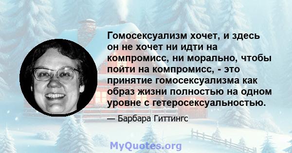 Гомосексуализм хочет, и здесь он не хочет ни идти на компромисс, ни морально, чтобы пойти на компромисс, - это принятие гомосексуализма как образ жизни полностью на одном уровне с гетеросексуальностью.