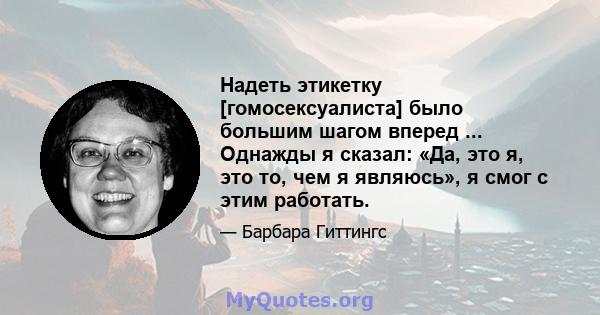 Надеть этикетку [гомосексуалиста] было большим шагом вперед ... Однажды я сказал: «Да, это я, это то, чем я являюсь», я смог с этим работать.