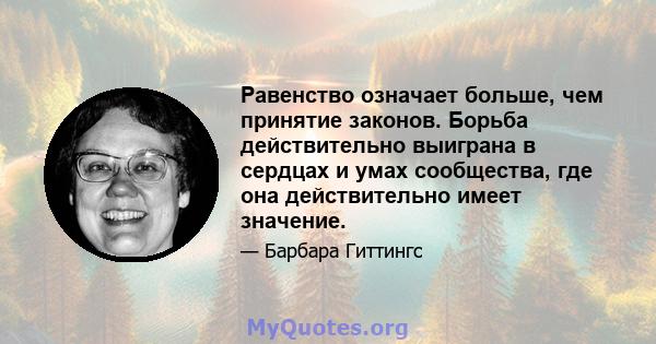 Равенство означает больше, чем принятие законов. Борьба действительно выиграна в сердцах и умах сообщества, где она действительно имеет значение.