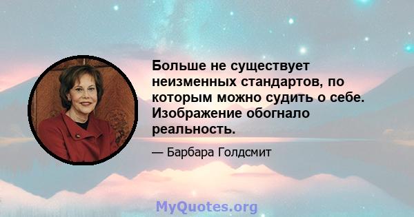 Больше не существует неизменных стандартов, по которым можно судить о себе. Изображение обогнало реальность.