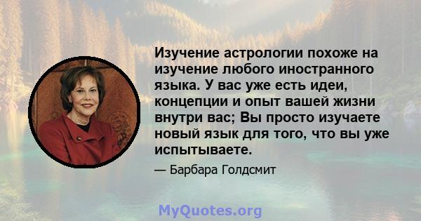 Изучение астрологии похоже на изучение любого иностранного языка. У вас уже есть идеи, концепции и опыт вашей жизни внутри вас; Вы просто изучаете новый язык для того, что вы уже испытываете.