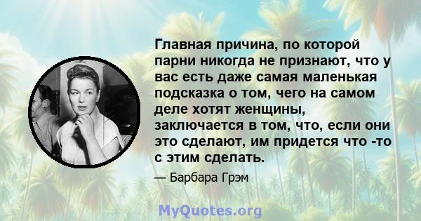 Главная причина, по которой парни никогда не признают, что у вас есть даже самая маленькая подсказка о том, чего на самом деле хотят женщины, заключается в том, что, если они это сделают, им придется что -то с этим