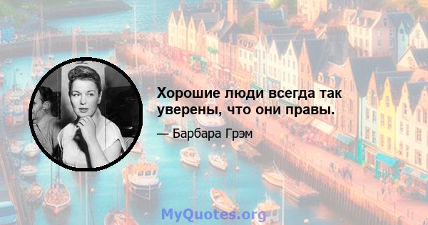 Хорошие люди всегда так уверены, что они правы.