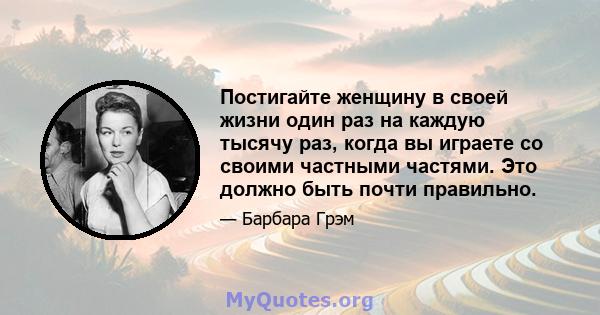 Постигайте женщину в своей жизни один раз на каждую тысячу раз, когда вы играете со своими частными частями. Это должно быть почти правильно.