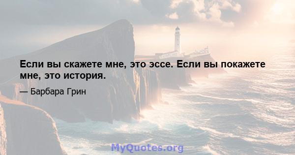 Если вы скажете мне, это эссе. Если вы покажете мне, это история.