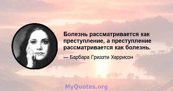 Болезнь рассматривается как преступление, а преступление рассматривается как болезнь.