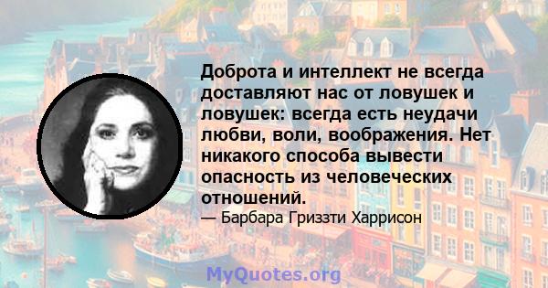 Доброта и интеллект не всегда доставляют нас от ловушек и ловушек: всегда есть неудачи любви, воли, воображения. Нет никакого способа вывести опасность из человеческих отношений.