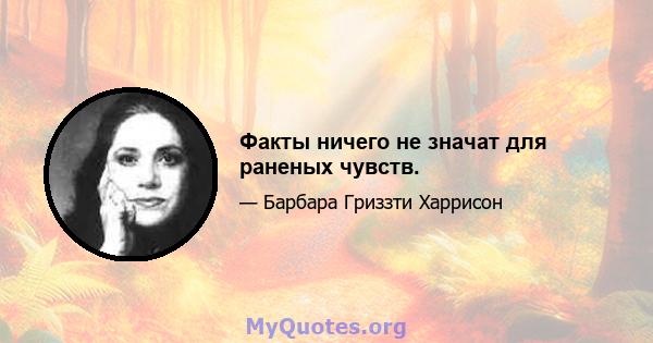 Факты ничего не значат для раненых чувств.