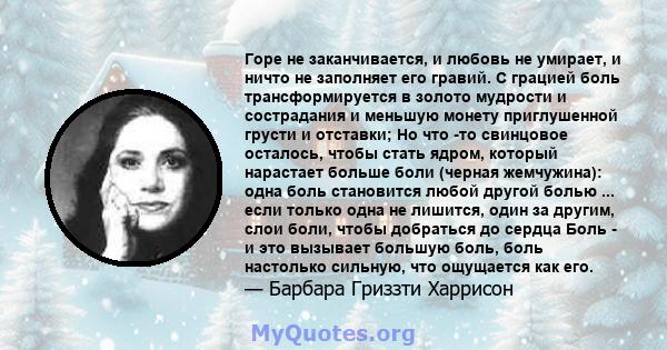 Горе не заканчивается, и любовь не умирает, и ничто не заполняет его гравий. С грацией боль трансформируется в золото мудрости и сострадания и меньшую монету приглушенной грусти и отставки; Но что -то свинцовое