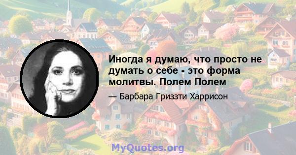 Иногда я думаю, что просто не думать о себе - это форма молитвы. Полем Полем