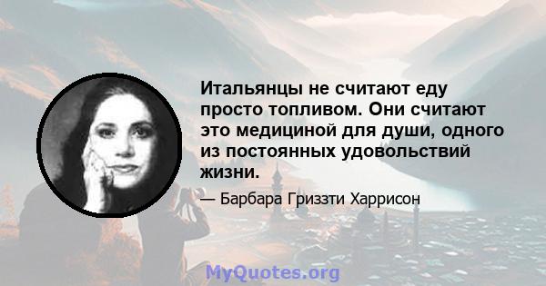 Итальянцы не считают еду просто топливом. Они считают это медициной для души, одного из постоянных удовольствий жизни.