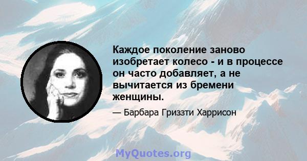 Каждое поколение заново изобретает колесо - и в процессе он часто добавляет, а не вычитается из бремени женщины.