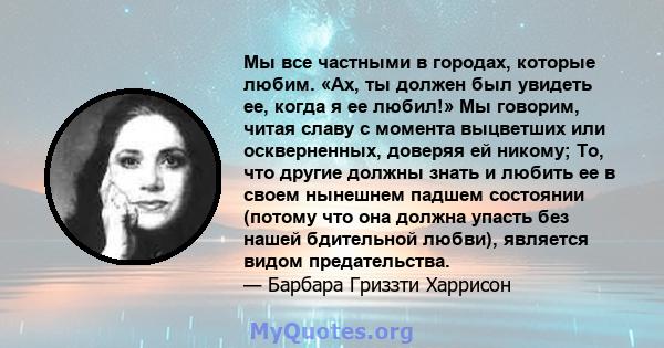 Мы все частными в городах, которые любим. «Ах, ты должен был увидеть ее, когда я ее любил!» Мы говорим, читая славу с момента выцветших или оскверненных, доверяя ей никому; То, что другие должны знать и любить ее в