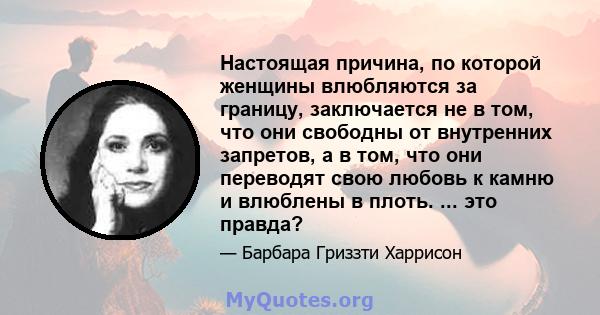 Настоящая причина, по которой женщины влюбляются за границу, заключается не в том, что они свободны от внутренних запретов, а в том, что они переводят свою любовь к камню и влюблены в плоть. ... это правда?