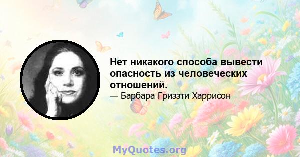 Нет никакого способа вывести опасность из человеческих отношений.