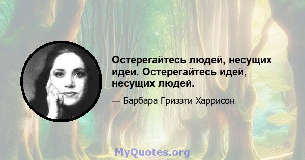 Остерегайтесь людей, несущих идеи. Остерегайтесь идей, несущих людей.