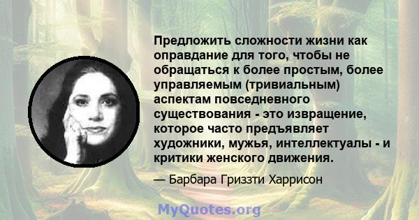 Предложить сложности жизни как оправдание для того, чтобы не обращаться к более простым, более управляемым (тривиальным) аспектам повседневного существования - это извращение, которое часто предъявляет художники, мужья, 