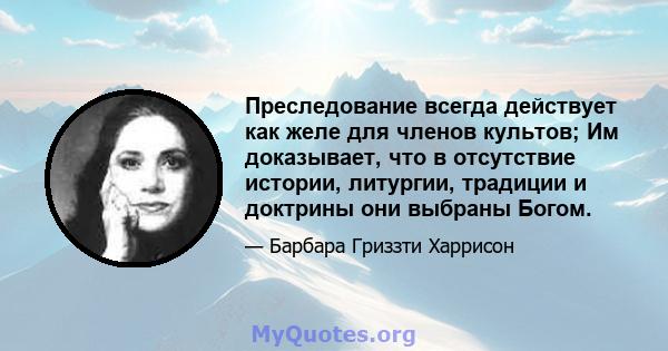 Преследование всегда действует как желе для членов культов; Им доказывает, что в отсутствие истории, литургии, традиции и доктрины они выбраны Богом.