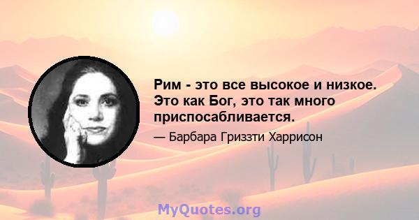 Рим - это все высокое и низкое. Это как Бог, это так много приспосабливается.