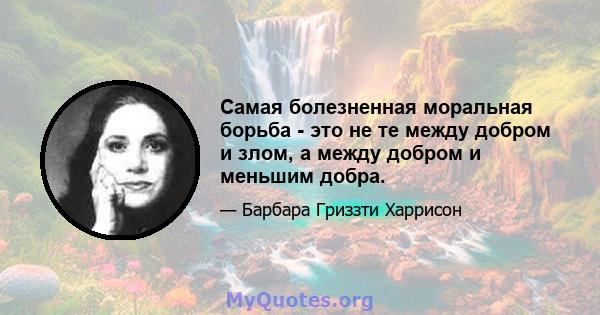 Самая болезненная моральная борьба - это не те между добром и злом, а между добром и меньшим добра.