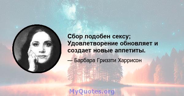 Сбор подобен сексу; Удовлетворение обновляет и создает новые аппетиты.