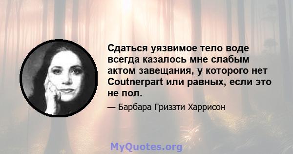 Сдаться уязвимое тело воде всегда казалось мне слабым актом завещания, у которого нет Coutnerpart или равных, если это не пол.