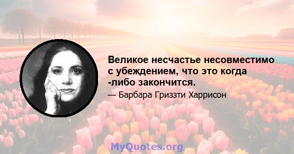 Великое несчастье несовместимо с убеждением, что это когда -либо закончится.