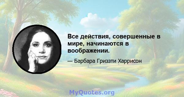 Все действия, совершенные в мире, начинаются в воображении.