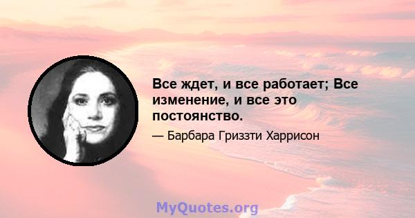 Все ждет, и все работает; Все изменение, и все это постоянство.