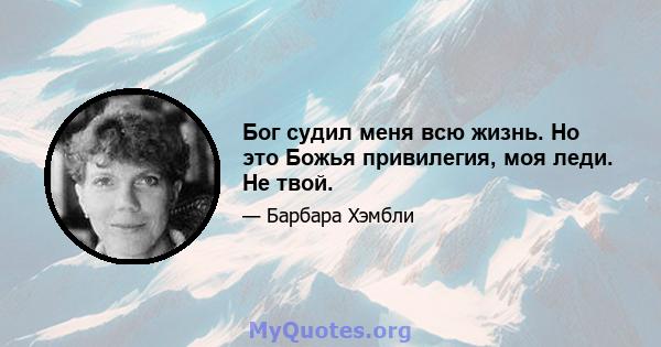 Бог судил меня всю жизнь. Но это Божья привилегия, моя леди. Не твой.