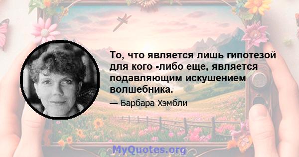 То, что является лишь гипотезой для кого -либо еще, является подавляющим искушением волшебника.