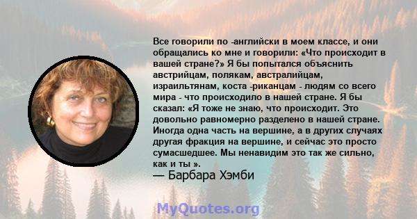 Все говорили по -английски в моем классе, и они обращались ко мне и говорили: «Что происходит в вашей стране?» Я бы попытался объяснить австрийцам, полякам, австралийцам, израильтянам, коста -риканцам - людям со всего