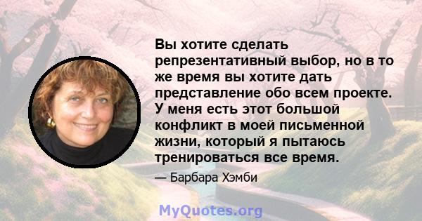 Вы хотите сделать репрезентативный выбор, но в то же время вы хотите дать представление обо всем проекте. У меня есть этот большой конфликт в моей письменной жизни, который я пытаюсь тренироваться все время.