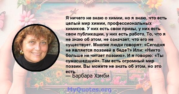 Я ничего не знаю о химии, но я знаю, что есть целый мир химии, профессиональных химиков. У них есть свои призы, у них есть свои публикации, у них есть работа. То, что я не знаю об этом, не означает, что его не