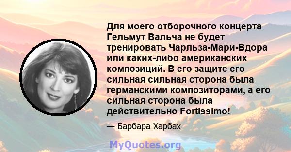 Для моего отборочного концерта Гельмут Вальча не будет тренировать Чарльза-Мари-Вдора или каких-либо американских композиций. В его защите его сильная сильная сторона была германскими композиторами, а его сильная