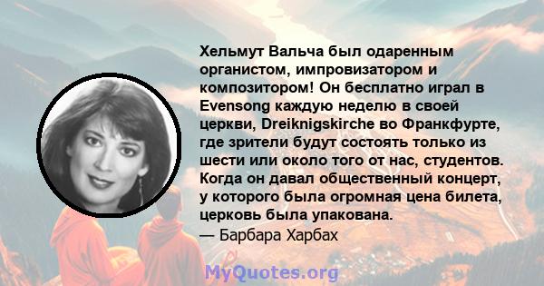 Хельмут Вальча был одаренным органистом, импровизатором и композитором! Он бесплатно играл в Evensong каждую неделю в своей церкви, Dreiknigskirche во Франкфурте, где зрители будут состоять только из шести или около