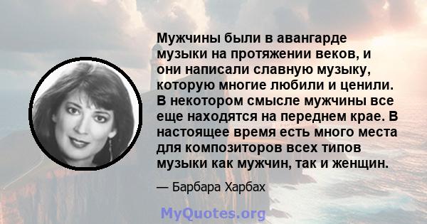 Мужчины были в авангарде музыки на протяжении веков, и они написали славную музыку, которую многие любили и ценили. В некотором смысле мужчины все еще находятся на переднем крае. В настоящее время есть много места для