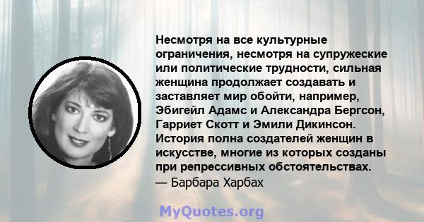 Несмотря на все культурные ограничения, несмотря на супружеские или политические трудности, сильная женщина продолжает создавать и заставляет мир обойти, например, Эбигейл Адамс и Александра Бергсон, Гарриет Скотт и