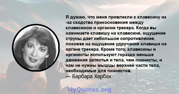 Я думаю, что меня привлекли к клавесину из -за сходства прикосновения между клавесином и органом трекера. Когда вы нажимаете клавишу на клавесине, ощущение струны дает небольшое сопротивление, похожее на ощущение