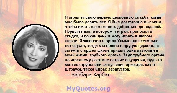 Я играл за свою первую церковную службу, когда мне было девять лет. Я был достаточно высоким, чтобы иметь возможность добраться до педалей. Первый гимн, в котором я играл, приносил в скидки, и по сей день я могу играть