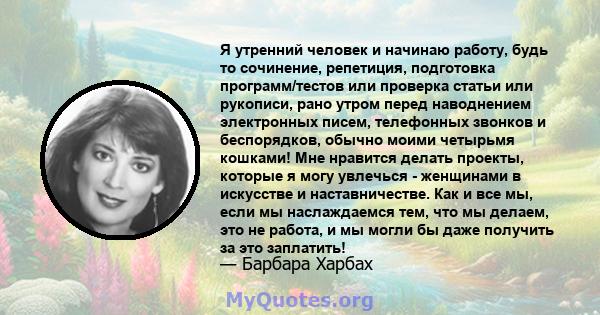 Я утренний человек и начинаю работу, будь то сочинение, репетиция, подготовка программ/тестов или проверка статьи или рукописи, рано утром перед наводнением электронных писем, телефонных звонков и беспорядков, обычно