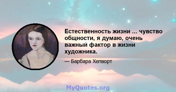 Естественность жизни ... чувство общности, я думаю, очень важный фактор в жизни художника.