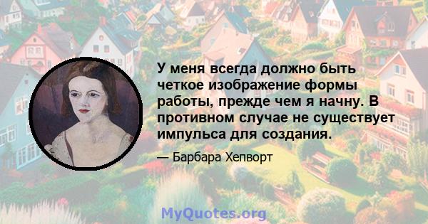 У меня всегда должно быть четкое изображение формы работы, прежде чем я начну. В противном случае не существует импульса для создания.