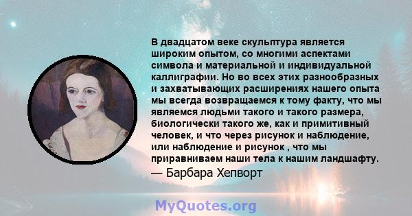 В двадцатом веке скульптура является широким опытом, со многими аспектами символа и материальной и индивидуальной каллиграфии. Но во всех этих разнообразных и захватывающих расширениях нашего опыта мы всегда