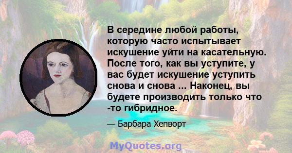 В середине любой работы, которую часто испытывает искушение уйти на касательную. После того, как вы уступите, у вас будет искушение уступить снова и снова ... Наконец, вы будете производить только что -то гибридное.