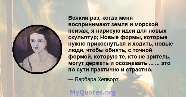 Всякий раз, когда меня воспринимают земля и морской пейзаж, я нарисую идеи для новых скульптур; Новые формы, которые нужно прикоснуться и ходить, новые люди, чтобы обнять, с точной формой, которую те, кто не зритель,