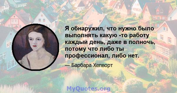 Я обнаружил, что нужно было выполнять какую -то работу каждый день, даже в полночь, потому что либо ты профессионал, либо нет.