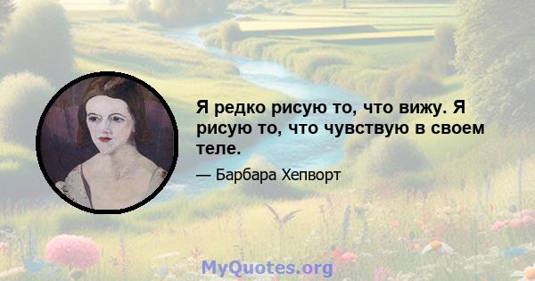 Я редко рисую то, что вижу. Я рисую то, что чувствую в своем теле.