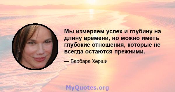 Мы измеряем успех и глубину на длину времени, но можно иметь глубокие отношения, которые не всегда остаются прежними.